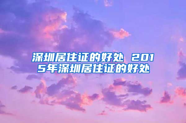 深圳居住证的好处 2015年深圳居住证的好处