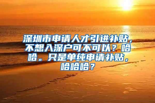 深圳市申请人才引进补贴，不想入深户可不可以？哈哈。只是单纯申请补贴，哈哈哈？