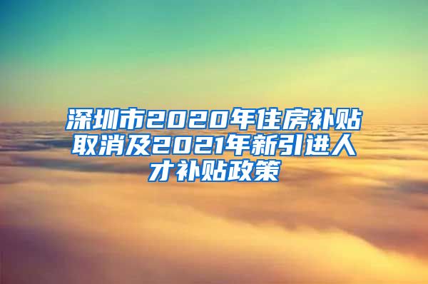 深圳市2020年住房补贴取消及2021年新引进人才补贴政策