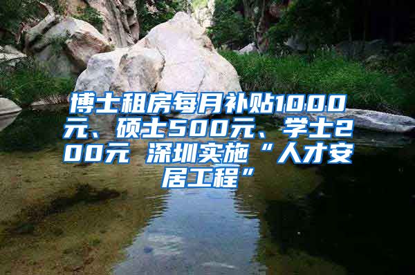 博士租房每月补贴1000元、硕士500元、学士200元 深圳实施“人才安居工程”