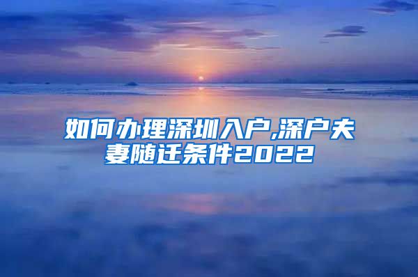 如何办理深圳入户,深户夫妻随迁条件2022