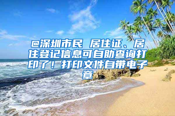 @深圳市民 居住证、居住登记信息可自助查询打印了！打印文件自带电子章