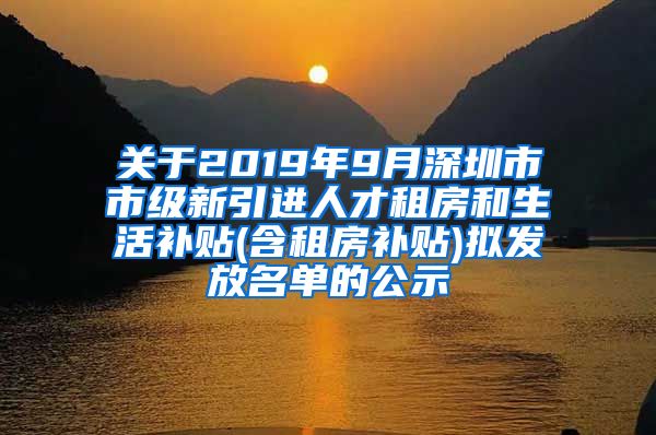 关于2019年9月深圳市市级新引进人才租房和生活补贴(含租房补贴)拟发放名单的公示