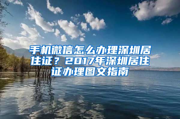 手机微信怎么办理深圳居住证？2017年深圳居住证办理图文指南