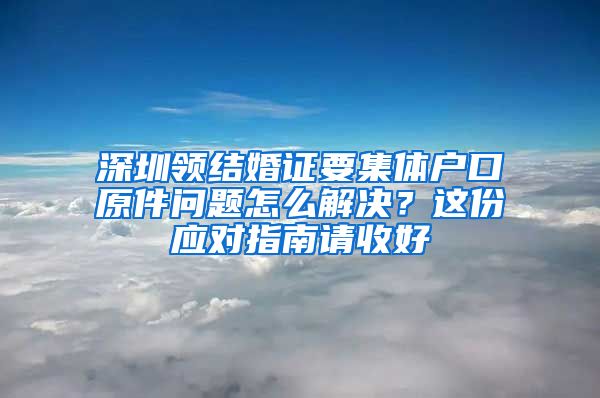 深圳领结婚证要集体户口原件问题怎么解决？这份应对指南请收好