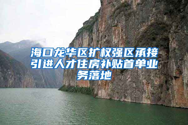 海口龙华区扩权强区承接引进人才住房补贴首单业务落地