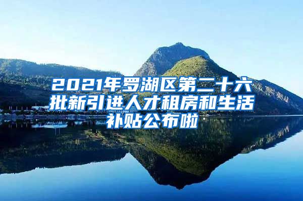 2021年罗湖区第二十六批新引进人才租房和生活补贴公布啦