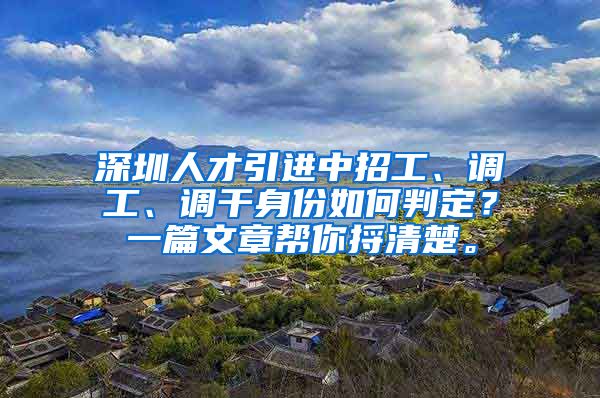 深圳人才引进中招工、调工、调干身份如何判定？一篇文章帮你捋清楚。