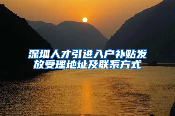 深圳人才引进入户补贴发放受理地址及联系方式