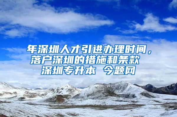 年深圳人才引进办理时间，落户深圳的措施和条款 深圳专升本 今题网