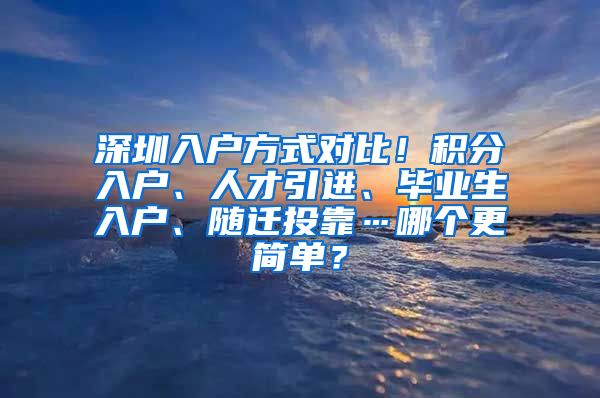 深圳入户方式对比！积分入户、人才引进、毕业生入户、随迁投靠…哪个更简单？