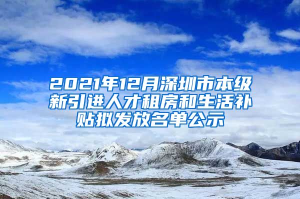 2021年12月深圳市本级新引进人才租房和生活补贴拟发放名单公示