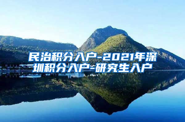 民治积分入户-2021年深圳积分入户-研究生入户