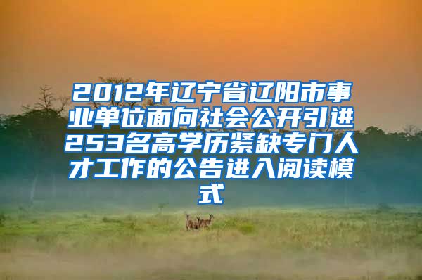 2012年辽宁省辽阳市事业单位面向社会公开引进253名高学历紧缺专门人才工作的公告进入阅读模式