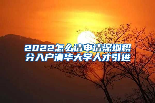 2022怎么请申请深圳积分入户清华大学人才引进