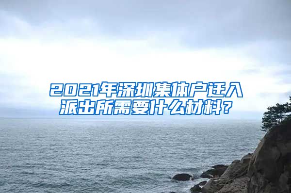 2021年深圳集体户迁入派出所需要什么材料？