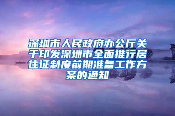 深圳市人民政府办公厅关于印发深圳市全面推行居住证制度前期准备工作方案的通知