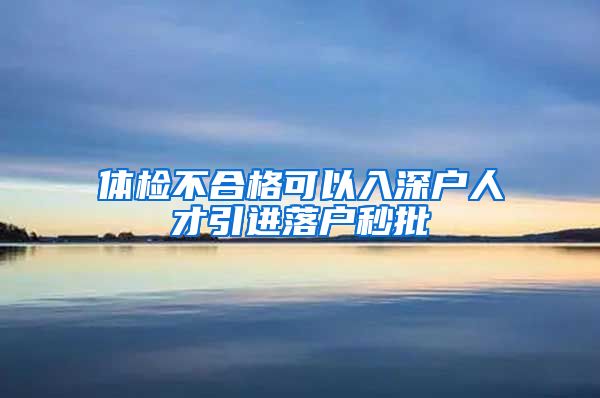 体检不合格可以入深户人才引进落户秒批