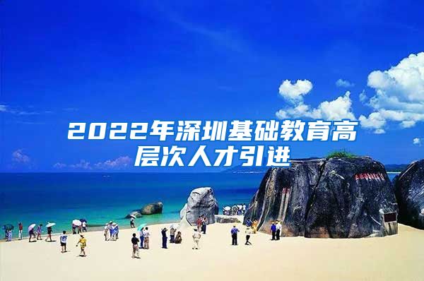 2022年深圳基础教育高层次人才引进