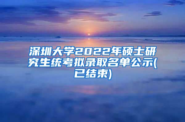 深圳大学2022年硕士研究生统考拟录取名单公示(已结束)