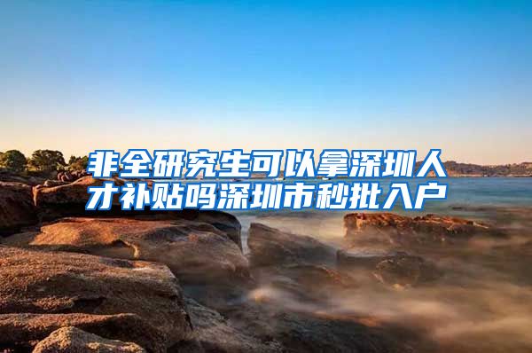 非全研究生可以拿深圳人才补贴吗深圳市秒批入户