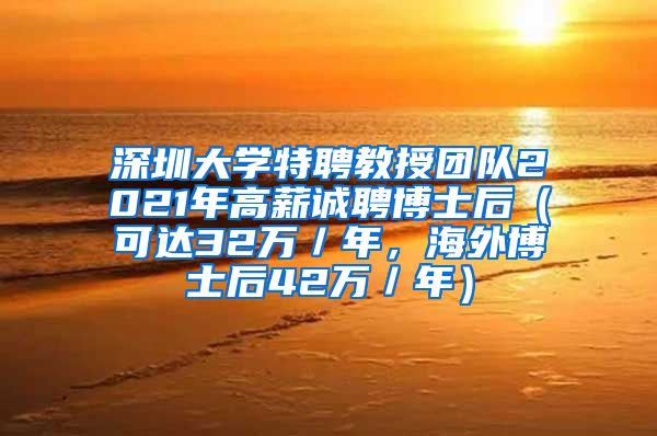 深圳大学特聘教授团队2021年高薪诚聘博士后（可达32万／年，海外博士后42万／年）