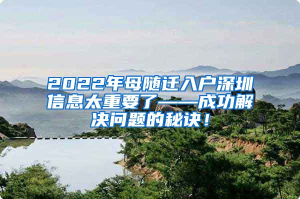 2022年母随迁入户深圳信息太重要了——成功解决问题的秘诀！