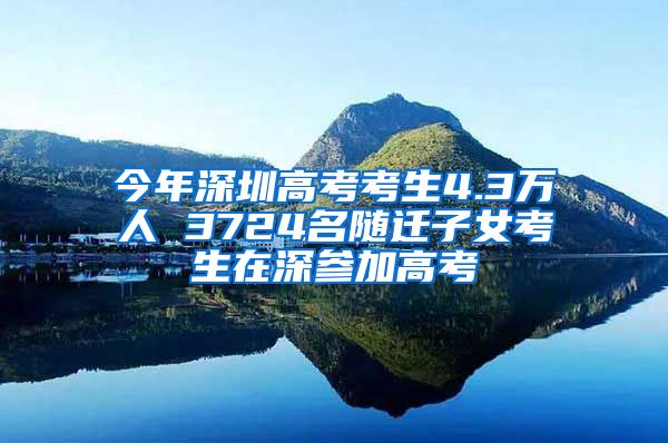 今年深圳高考考生4.3万人 3724名随迁子女考生在深参加高考