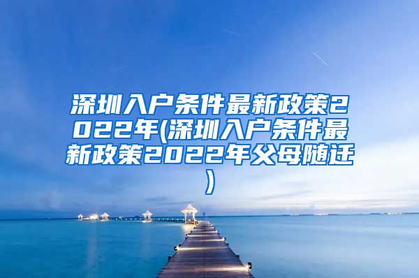 深圳入户条件最新政策2022年(深圳入户条件最新政策2022年父母随迁)