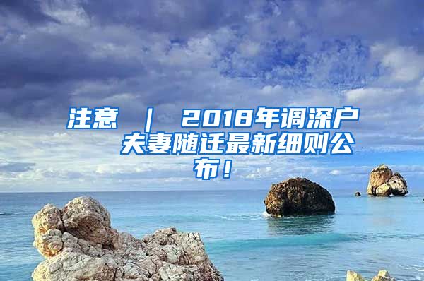 注意 ｜ 2018年调深户   夫妻随迁最新细则公布！