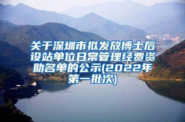 关于深圳市拟发放博士后设站单位日常管理经费资助名单的公示(2022年第一批次)