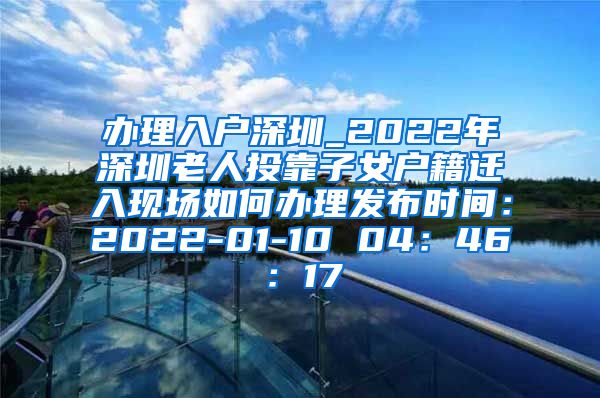 办理入户深圳_2022年深圳老人投靠子女户籍迁入现场如何办理发布时间：2022-01-10 04：46：17