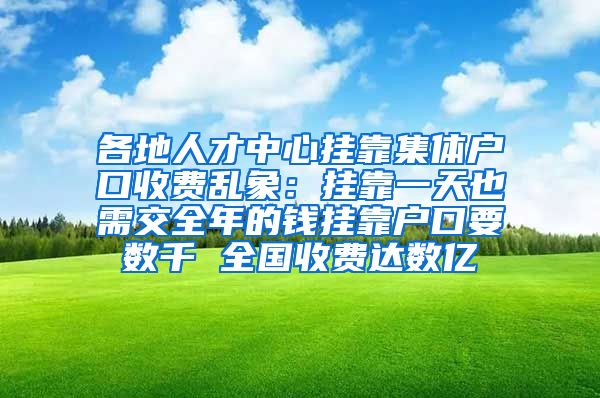 各地人才中心挂靠集体户口收费乱象：挂靠一天也需交全年的钱挂靠户口要数千 全国收费达数亿