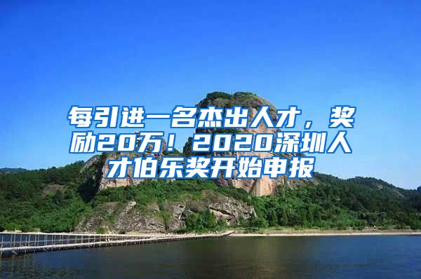 每引进一名杰出人才，奖励20万！2020深圳人才伯乐奖开始申报