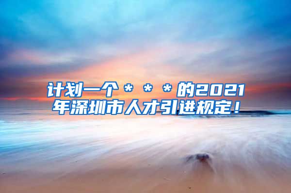 计划一个＊＊＊的2021年深圳市人才引进规定！