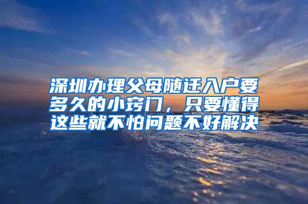 深圳办理父母随迁入户要多久的小窍门，只要懂得这些就不怕问题不好解决