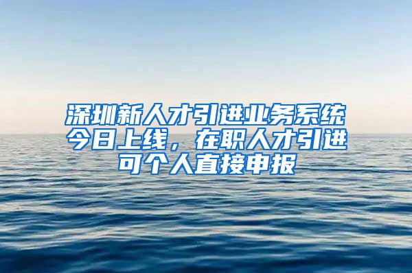 深圳新人才引进业务系统今日上线，在职人才引进可个人直接申报