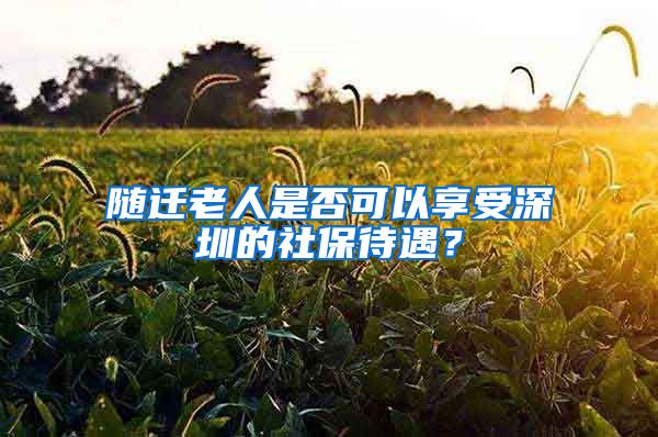 随迁老人是否可以享受深圳的社保待遇？