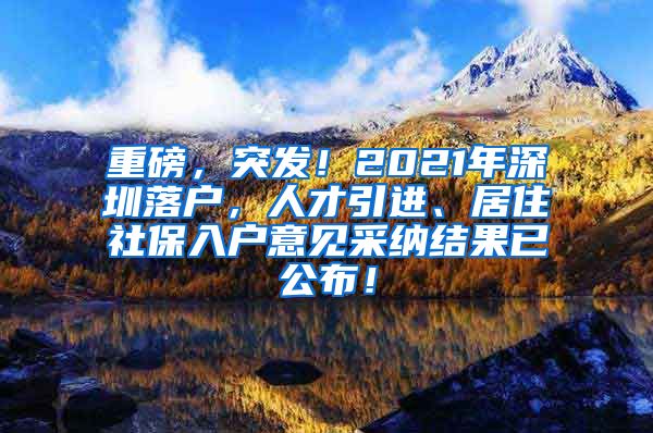 重磅，突发！2021年深圳落户，人才引进、居住社保入户意见采纳结果已公布！