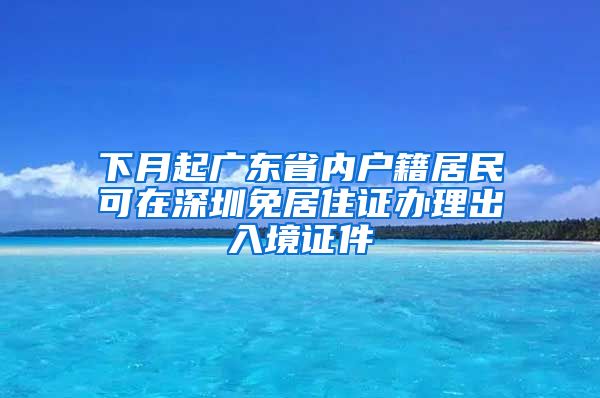 下月起广东省内户籍居民可在深圳免居住证办理出入境证件