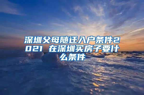 深圳父母随迁入户条件2021 在深圳买房子要什么条件