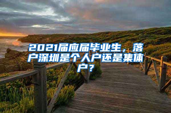 2021届应届毕业生，落户深圳是个人户还是集体户？