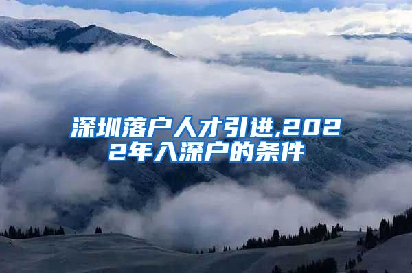 深圳落户人才引进,2022年入深户的条件