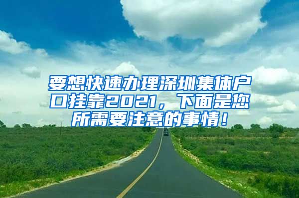 要想快速办理深圳集体户口挂靠2021，下面是您所需要注意的事情！