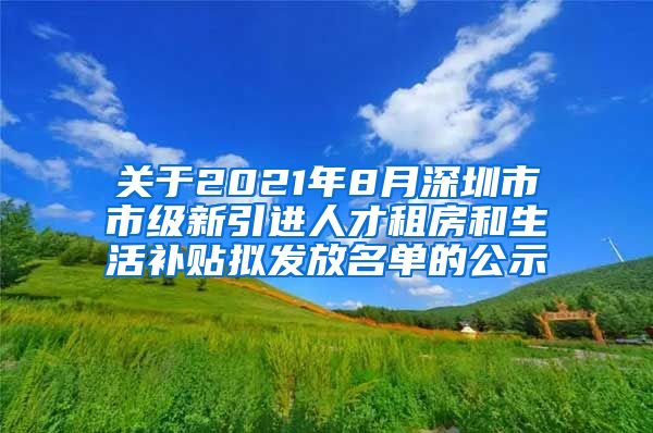 关于2021年8月深圳市市级新引进人才租房和生活补贴拟发放名单的公示