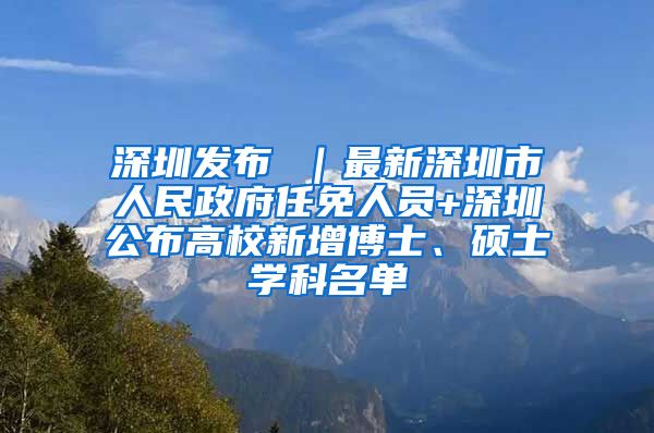 深圳发布 ｜最新深圳市人民政府任免人员+深圳公布高校新增博士、硕士学科名单