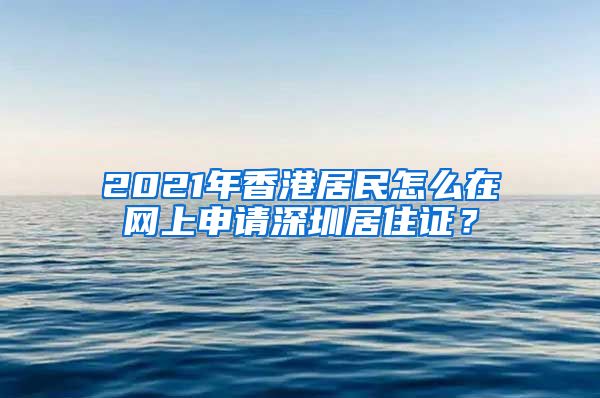 2021年香港居民怎么在网上申请深圳居住证？