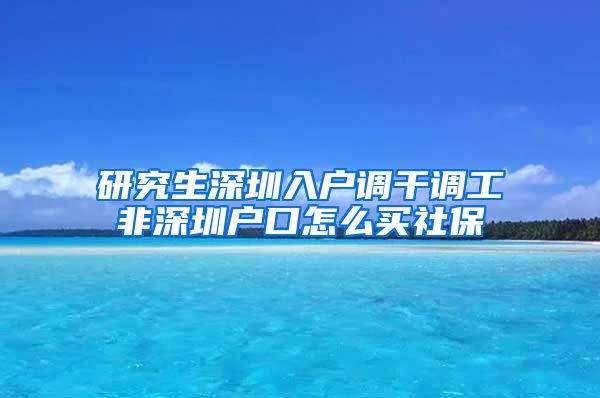 研究生深圳入户调干调工非深圳户口怎么买社保