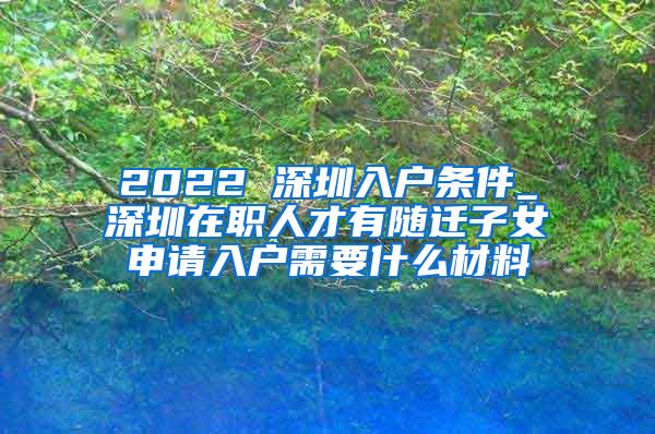 2022 深圳入户条件_深圳在职人才有随迁子女申请入户需要什么材料