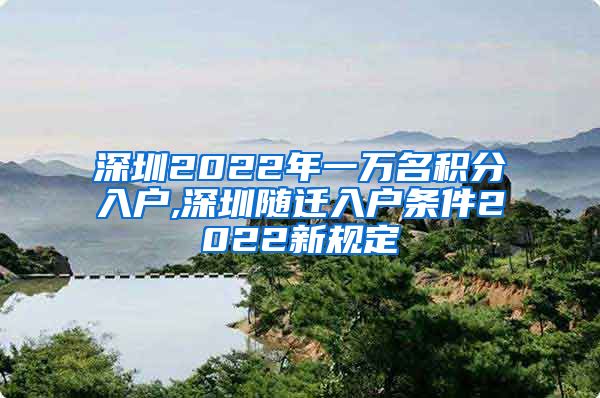 深圳2022年一万名积分入户,深圳随迁入户条件2022新规定